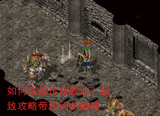 如何成就传奇霸业?极致攻略带你问鼎巅峰 如何成就传奇霸业?极致攻略带你问鼎巅峰
