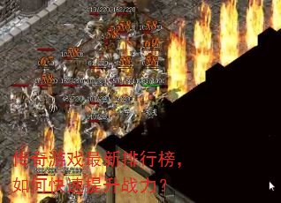 传奇游戏最新排行榜,如何快速提升战力? 传奇游戏最新排行榜,如何快速提升战力?