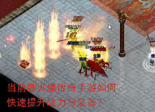 当前最火爆传奇手游如何快速提升战力与装备? 当前最火爆传奇手游如何快速提升战力与装备?