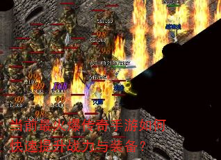 当前最火爆传奇手游如何快速提升战力与装备? 当前最火爆传奇手游如何快速提升战力与装备?