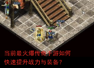 当前最火爆传奇手游如何快速提升战力与装备? 当前最火爆传奇手游如何快速提升战力与装备?