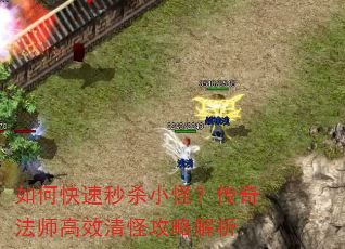 如何快速秒杀小怪?传奇法师高效清怪攻略解析 如何快速秒杀小怪?传奇法师高效清怪攻略解析