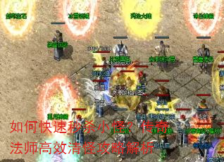 如何快速秒杀小怪?传奇法师高效清怪攻略解析 如何快速秒杀小怪?传奇法师高效清怪攻略解析