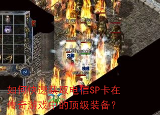如何快速获取电信SP卡在传奇游戏中的顶级装备? 如何快速获取电信SP卡在传奇游戏中的顶级装备?