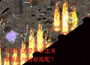 如何快速提升合击英雄等级与技能搭配? 如何快速提升合击英雄等级与技能搭配?