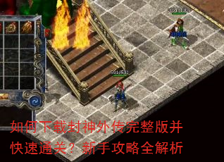 如何下载封神外传完整版并快速通关?新手攻略全解析 如何下载封神外传完整版并快速通关?新手攻略全解析