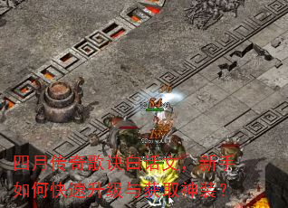 四月传奇歌诀白话文,新手如何快速升级与获取神装? 四月传奇歌诀白话文,新手如何快速升级与获取神装?